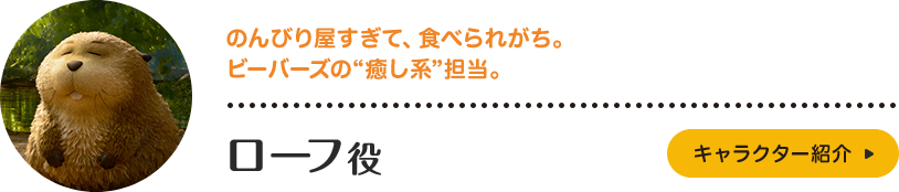 ローフ役。のんびり屋すぎて、食べられがち。ビーバーズの“癒し系”担当。
