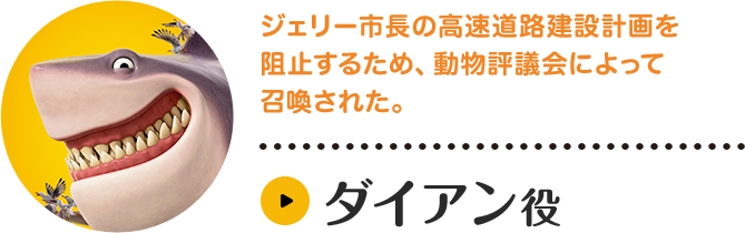 ダイアン役。ジェリー市長の高速道路建設計画を阻止するため、動物評議会によって召喚された。キャラクター紹介はこちら。