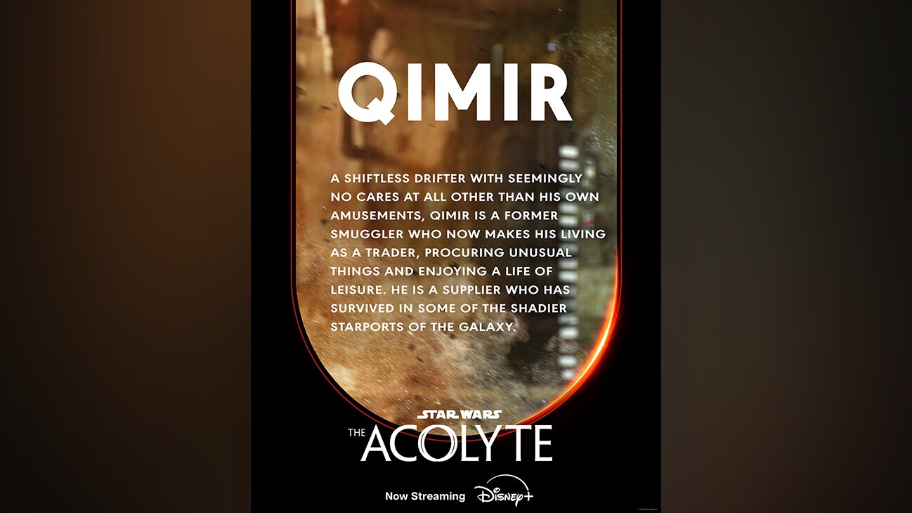 Qimir | A shiftless drifter with seemingly no cares at all other than his own amusements, Qimir is a former smuggler who now makes his living as a trader, procuring unusual things and enjoying a life of leisure. He is a supplier who has survived in some of the shadier starports of the galaxy. | Star Wars: The Acolyte | Now Streaming | Disney+ | movie poster