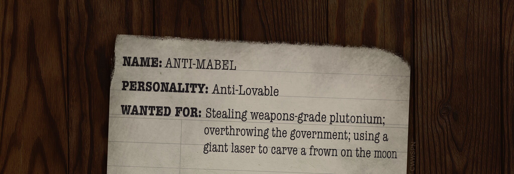 NAME: ANTI-MABEL PERSONALITY: Anti-Lovable WANTED FOR: Stealing weapons-grade plutonium; overthrowing the government; using a giant laser to carve a frown on the moon LIKES: Black coffee; the color beige; German Expressionism; financial newspapers with 0.1-size font; long, tense silences DISLIKES: Liking things FAVORITE FOOD: Picking the rainbow marshmallows out of her Lucky Leprechaun cereal and just eating the grain part. Without milk. ACQUAINTANCES: Anti-Dipper (an incorrigible flirt); Anti-Stan (a charity-obsessed hippie); Anti-Ford (wannabe YouTube star/part time DJ); Anti-Soos (Forbes billionaire); Anti-Waddles (the first pig to ever go to jail for armed robbery) CURRENT LOCATION: Revenge-plotting her way through the mindscape