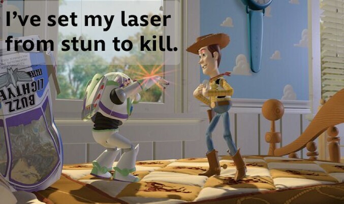 Buzz Lightyear telling Woody: "I've set my laser from stun to kill."