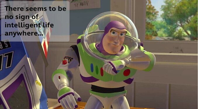 Buzz Lightyear saying: "There seems to be no sign of intelligent life anywhere..." in the animated movie "Toy Story"