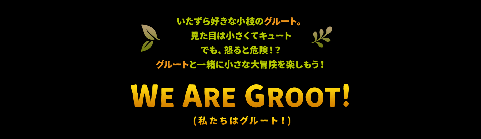 いたずら好きな小枝のグルート。見た目は小さくてキュート。でも、怒ると危険！？ グルートと一緒に小さな大冒険を楽しもう！ WE ARE GROOT!（私たちはグルート！）